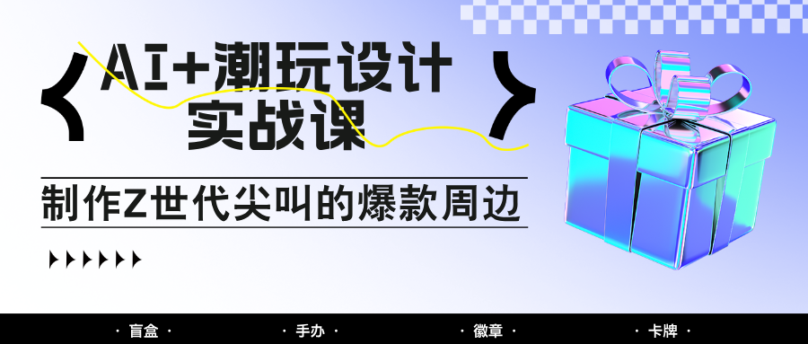 AI+潮玩设计实战课：手把手教你制作Z世代尖叫的爆款周边，自媒体人必学印钞术！178创业网-专注分享网络创业项目落地实操课程 – 全网首发_高质量创业项目输出178创业网