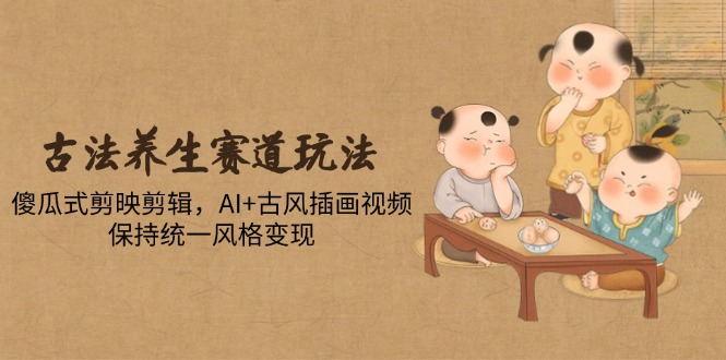古法养生赛道玩法，傻瓜式剪映剪辑，AI+古风插画视频，保持统一风格变现178创业网-专注分享网络创业项目落地实操课程 – 全网首发_高质量创业项目输出178创业网