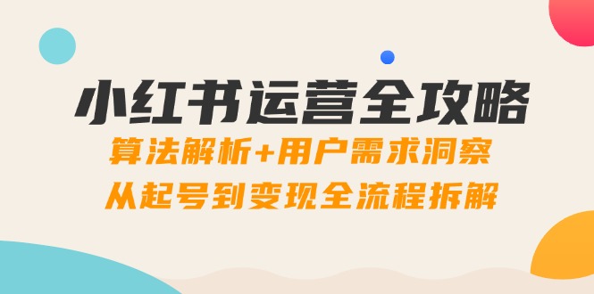 小红书运营全攻略：算法解析+用户需求洞察，从起号到变现全流程拆解178创业网-专注分享网络创业项目落地实操课程 – 全网首发_高质量创业项目输出178创业网