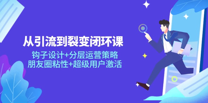 从引流到裂变闭环课：钩子设计+分层运营策略，朋友圈粘性+超级用户激活178创业网-专注分享网络创业项目落地实操课程 – 全网首发_高质量创业项目输出178创业网