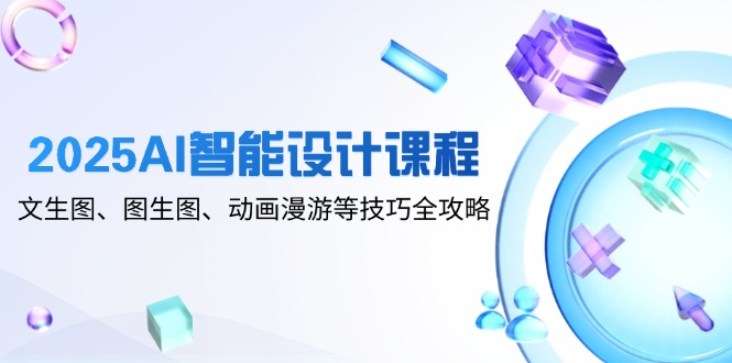 2025AI智能设计课程，文生图、图生图、动画漫游等技巧全攻略178创业网-专注分享网络创业项目落地实操课程 – 全网首发_高质量创业项目输出178创业网