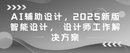 AI辅助设计，2025新版智能设计， 设计师工作解决方案178创业网-专注分享网络创业项目落地实操课程 – 全网首发_高质量创业项目输出178创业网