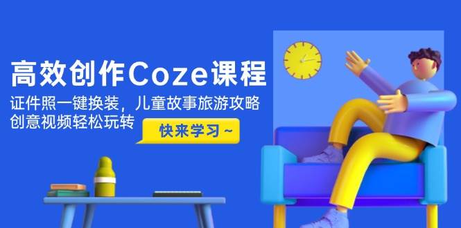 高效创作Coze课程，证件照一键换装，儿童故事旅游攻略，创意视频轻松玩转178创业网-专注分享网络创业项目落地实操课程 – 全网首发_高质量创业项目输出178创业网