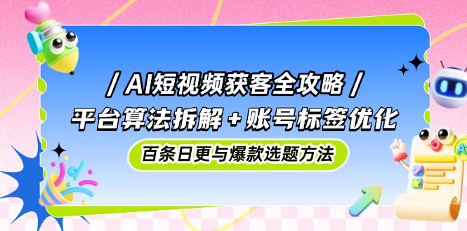 AI短视频获客全攻略：平台算法拆解+账号标签优化，百条日更与爆款选题方法178创业网-专注分享网络创业项目落地实操课程 – 全网首发_高质量创业项目输出178创业网