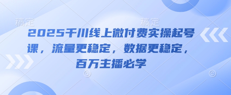 2025千川线上微付费实操起号课，流量更稳定，数据更稳定，百万主播必学178创业网-专注分享网络创业项目落地实操课程 – 全网首发_高质量创业项目输出178创业网