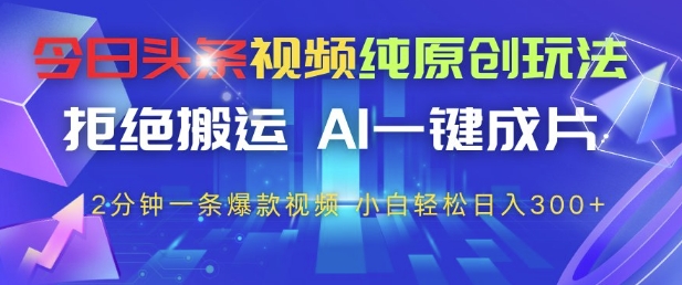 今日头条视频纯原创玩法，拒绝搬运，AI一键成片， 2分钟一条爆款视频，小白也能轻松日入3张+【揭秘】178创业网-专注分享网络创业项目落地实操课程 – 全网首发_高质量创业项目输出178创业网