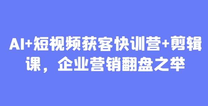 AI+短视频获客快训营+剪辑课，企业营销翻盘之举178创业网-专注分享网络创业项目落地实操课程 – 全网首发_高质量创业项目输出178创业网