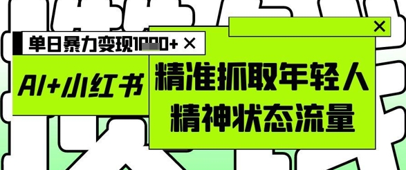 AI+小红书图文，精准抓取年轻人精神状态流量，单日暴力变现多张178创业网-专注分享网络创业项目落地实操课程 – 全网首发_高质量创业项目输出178创业网