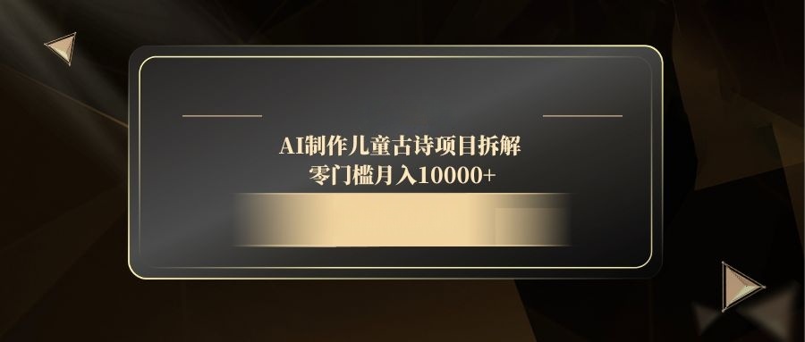 AI制作儿童古诗项目拆解，零门槛月入10000+178创业网-专注分享网络创业项目落地实操课程 – 全网首发_高质量创业项目输出178创业网