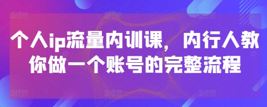 个人ip流量内训课，内行人教你做一个账号的完整流程178创业网-专注分享网络创业项目落地实操课程 – 全网首发_高质量创业项目输出178创业网
