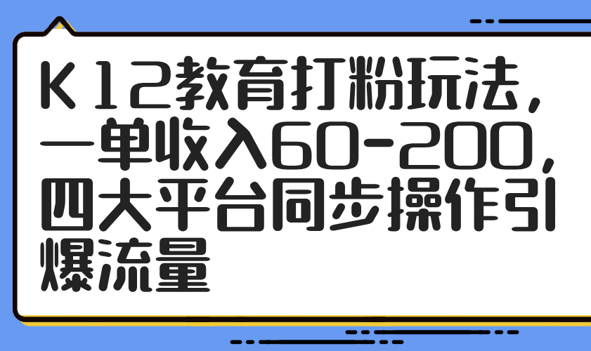 K12教育打粉玩法，一单收入60-200，四大平台同步操作引爆流量178创业网-专注分享网络创业项目落地实操课程 – 全网首发_高质量创业项目输出178创业网