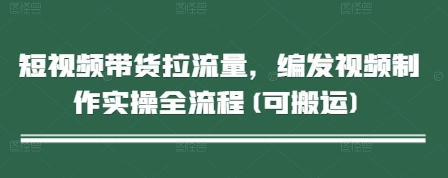 短视频带货拉流量，编发视频制作实操全流程(可搬运)178创业网-专注分享网络创业项目落地实操课程 – 全网首发_高质量创业项目输出178创业网