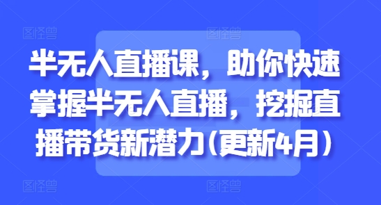 半无人直播课，助你快速掌握半无人直播，挖掘直播带货新潜力(更新4月)178创业网-专注分享网络创业项目落地实操课程 – 全网首发_高质量创业项目输出178创业网