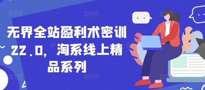 无界全站盈利术密训22.0，淘系线上精品系列178创业网-专注分享网络创业项目落地实操课程 – 全网首发_高质量创业项目输出178创业网