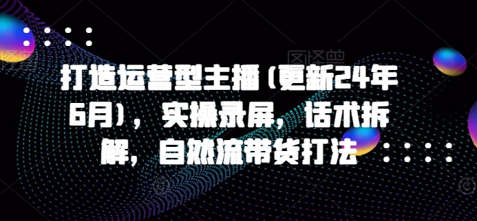 打造运营型主播(更新25年4月)，实操录屏，话术拆解，自然流带货打法178创业网-专注分享网络创业项目落地实操课程 – 全网首发_高质量创业项目输出178创业网