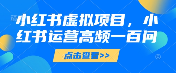 小红书虚拟项目，小红书运营高频一百问【文档】178创业网-专注分享网络创业项目落地实操课程 – 全网首发_高质量创业项目输出178创业网