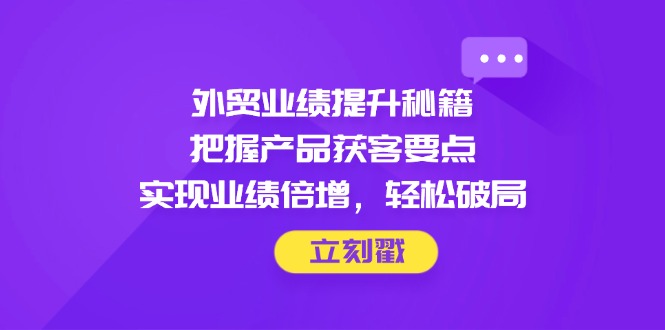外贸业绩提升秘籍，把握产品获客要点，实现业绩倍增，轻松破局178创业网-专注分享网络创业项目落地实操课程 – 全网首发_高质量创业项目输出178创业网