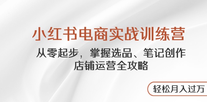 小红书电商实战训练营，从零起步，掌握选品、笔记创作、店铺运营全攻略…178创业网-专注分享网络创业项目落地实操课程 – 全网首发_高质量创业项目输出178创业网