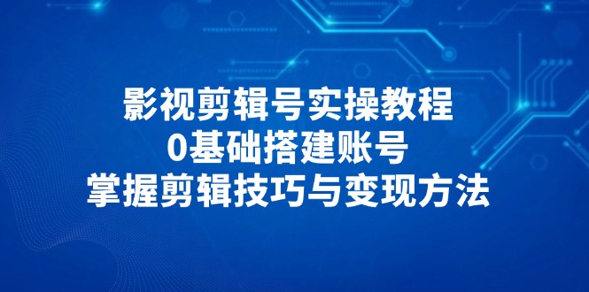 影视剪辑号实操教程，0基础搭建账号，掌握剪辑技巧与变现方法178创业网-专注分享网络创业项目落地实操课程 – 全网首发_高质量创业项目输出178创业网