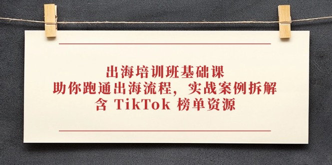 出海培训班基础课，助你跑通出海流程，实战案例拆解，含 TikTok 榜单资源178创业网-专注分享网络创业项目落地实操课程 – 全网首发_高质量创业项目输出178创业网