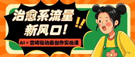 治愈系流量新风口，AI+宫崎骏动画创作实战课，从0到1打造爆款视频178创业网-专注分享网络创业项目落地实操课程 – 全网首发_高质量创业项目输出178创业网