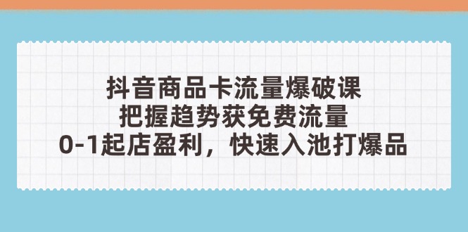 抖音商品卡流量爆破课：把握趋势获免费流量，0-1起店盈利，快速入池打爆品178创业网-专注分享网络创业项目落地实操课程 – 全网首发_高质量创业项目输出178创业网