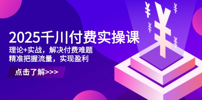 2025千川付费实操课，理论+实战，解决付费难题，精准把握流量，实现盈利178创业网-专注分享网络创业项目落地实操课程 – 全网首发_高质量创业项目输出178创业网
