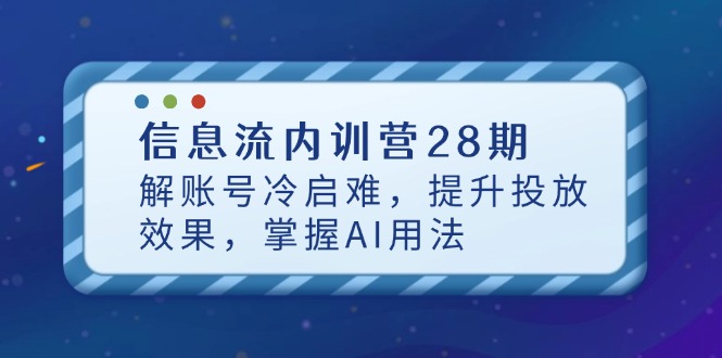 信息流内训营28期，解账号冷启难，提升投放效果，掌握AI用法178创业网-专注分享网络创业项目落地实操课程 – 全网首发_高质量创业项目输出178创业网