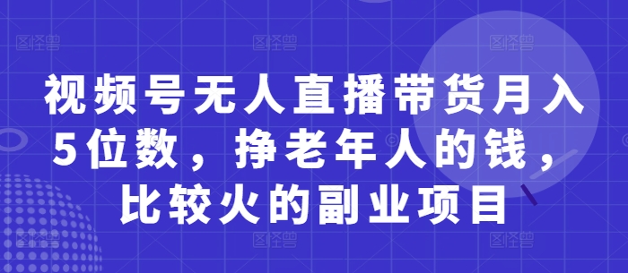 视频号无人直播带货月入5位数，挣老年人的钱，比较火的副业项目178创业网-专注分享网络创业项目落地实操课程 – 全网首发_高质量创业项目输出178创业网