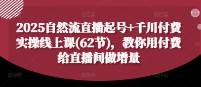 2025自然流直播起号+千川付费实操线上课(62节)，教你用付费给直播间做增量178创业网-专注分享网络创业项目落地实操课程 – 全网首发_高质量创业项目输出178创业网