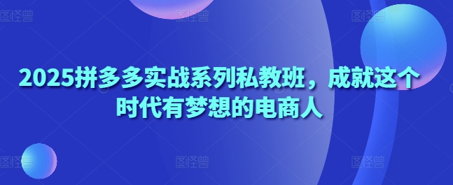 2025拼多多实战系列私教班，成就这个时代有梦想的电商人178创业网-专注分享网络创业项目落地实操课程 – 全网首发_高质量创业项目输出178创业网
