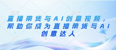 直播带货与AI创意视频，帮助你成为直播带货与AI创意达人178创业网-专注分享网络创业项目落地实操课程 – 全网首发_高质量创业项目输出178创业网