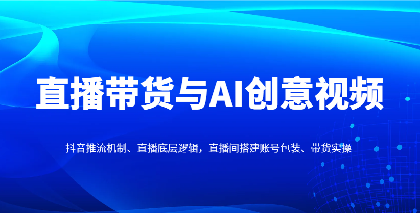 直播带货与AI创意视频，抖音推流机制、直播底层逻辑，直播间搭建账号包装、带货实操178创业网-专注分享网络创业项目落地实操课程 – 全网首发_高质量创业项目输出178创业网