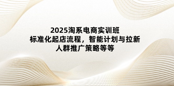 2025淘系电商实训班：标准化起店流程，智能计划与拉新，人群推广策略等等178创业网-专注分享网络创业项目落地实操课程 – 全网首发_高质量创业项目输出178创业网