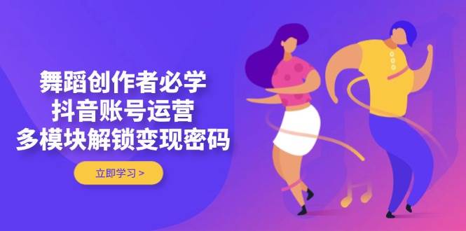 舞蹈创作者必学，抖音账号运营，多模块解锁变现密码178创业网-专注分享网络创业项目落地实操课程 – 全网首发_高质量创业项目输出178创业网