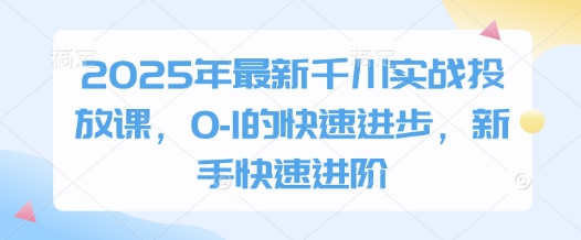 2025年最新千川实战投放课，0-1的快速进步，新手快速进阶178创业网-专注分享网络创业项目落地实操课程 – 全网首发_高质量创业项目输出178创业网
