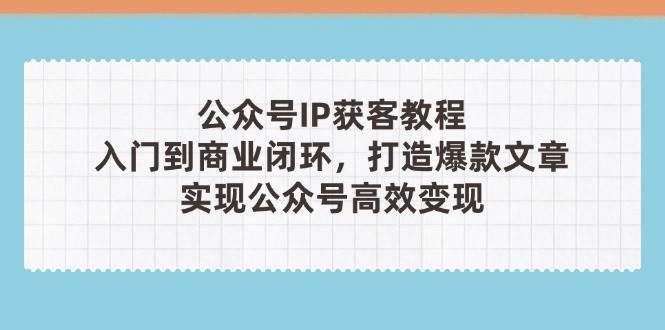 公众号IP获客教程(第3期)，从入门到商业闭环，打造爆款文章，实现公众号高效变现178创业网-专注分享网络创业项目落地实操课程 – 全网首发_高质量创业项目输出178创业网