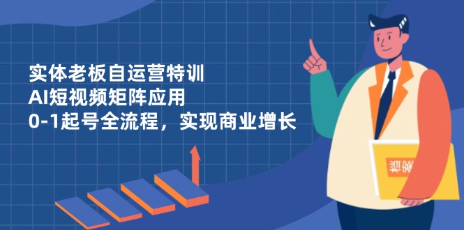 实体老板自运营特训，AI短视频矩阵应用，0-1起号全流程，实现商业增长178创业网-专注分享网络创业项目落地实操课程 – 全网首发_高质量创业项目输出178创业网