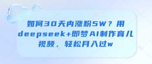 如何30天内涨粉5W？用deepseek+即梦AI制作育儿视频，轻松月入过w178创业网-专注分享网络创业项目落地实操课程 – 全网首发_高质量创业项目输出178创业网