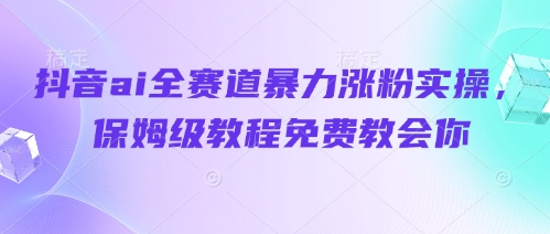 抖音ai全赛道暴力涨粉实操，保姆级教程免费教会你178创业网-专注分享网络创业项目落地实操课程 – 全网首发_高质量创业项目输出178创业网