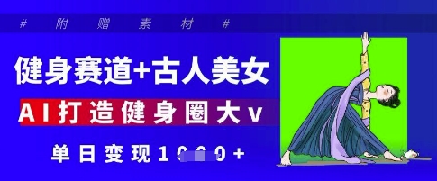 健身赛道+古人美女，AI打造健身圈大v，单日变现多张178创业网-专注分享网络创业项目落地实操课程 – 全网首发_高质量创业项目输出178创业网