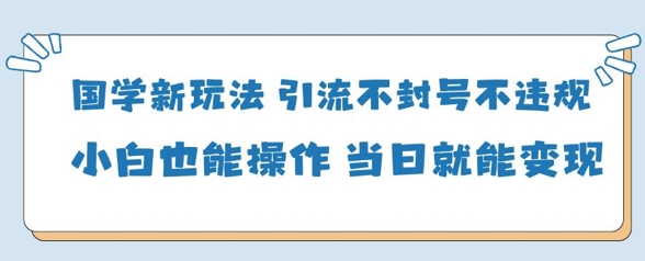 国学新玩法，引流不封号不违规小白也能操作，当日就能变现178创业网-专注分享网络创业项目落地实操课程 – 全网首发_高质量创业项目输出178创业网