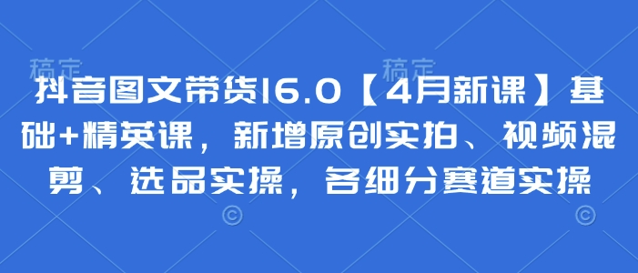 抖音图文带货16.0【4月新课】基础+精英课，新增原创实拍、视频混剪、选品实操，各细分赛道实操178创业网-专注分享网络创业项目落地实操课程 – 全网首发_高质量创业项目输出178创业网