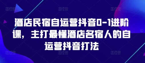 酒店民宿自运营抖音0-1进阶课，主打最懂酒店名宿人的自运营抖音打法178创业网-专注分享网络创业项目落地实操课程 – 全网首发_高质量创业项目输出178创业网