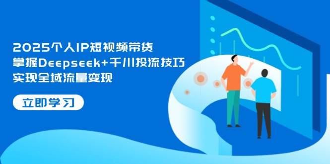 2025个人IP短视频带货，掌握Deepseek+千川投流技巧，实现全域流量变现178创业网-专注分享网络创业项目落地实操课程 – 全网首发_高质量创业项目输出178创业网