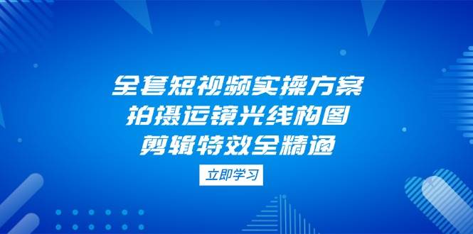 全套短视频实操方案，拍摄运镜光线构图，剪辑特效全精通178创业网-专注分享网络创业项目落地实操课程 – 全网首发_高质量创业项目输出178创业网