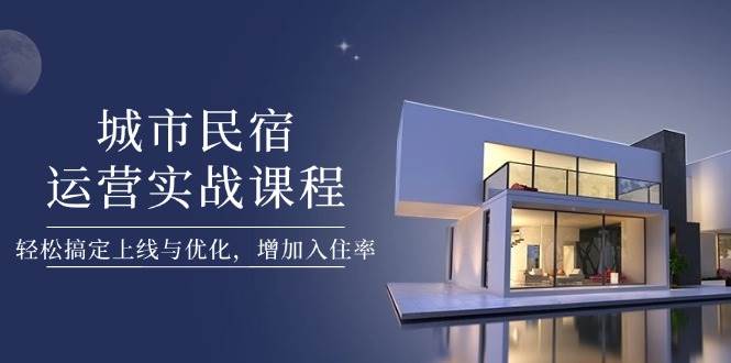 城市民宿运营实战课程，轻松搞定上线与优化，增加入住率178创业网-专注分享网络创业项目落地实操课程 – 全网首发_高质量创业项目输出178创业网