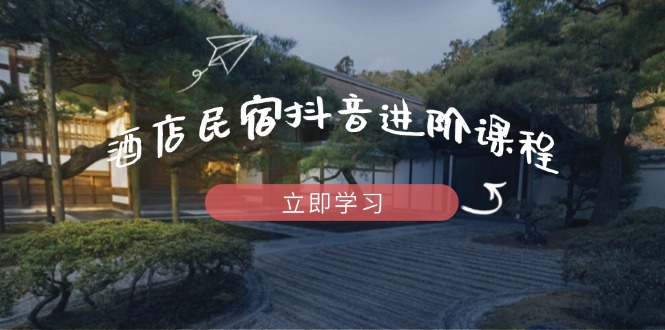 酒店民宿抖音进阶课程，掌握流量渠道与推流逻辑，打造爆款内容178创业网-专注分享网络创业项目落地实操课程 – 全网首发_高质量创业项目输出178创业网
